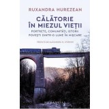 Calatorie in miezul vietii. Portrete, comunitati, istorii, povesti dintr-o lume in miscare - Ruxandra Hurezean