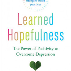 Learned Hopefulness: Harnessing the Power of Positivity to Overcome Depression, Increase Motivation, and Build Unshakable Resilience