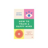 How to Train a Happy Mind: A Skeptic's Path to Enlightenment