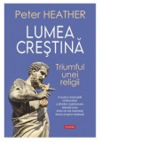 Lumea crestina. Triumful unei religii - Petru Iamandi, Peter Heather