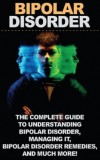 Bipolar Disorder The complete guide to understanding bipolar disorder, managing it, bipolar disorder remedies, and much more!