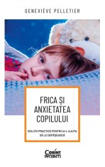 Frica si anxietatea copilului. Solutii practice pentru a-l ajuta sa le depaseasca - Genevieve Pelletier