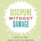 Discipline Without Damage: How to Get Your Kids to Behave Without Messing Them Up