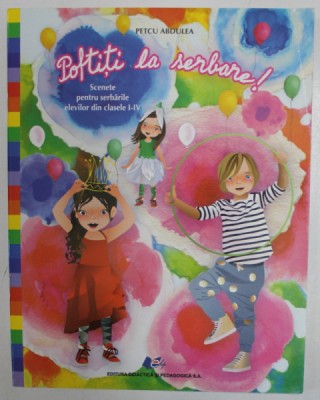 POFTITI LA SERBARE ! de PETCU ABDULEA , SCENETE PENTRU SERBARILE ELEVILOR DIN CLASELE I - IV , ilustratii de OTILIA BORS , 2019 foto