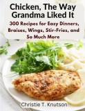 Chicken, The Way Grandma Liked It: Say Goodbye to Boring Chicken with 300 Recipes for Easy Dinners, Braises, Wings, Stir-Fries, and So Much More
