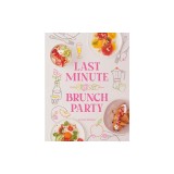 Last Minute Brunch Party: Over 120 Inspiring Dishes to Feed Family and Friends at a Moment's Notice