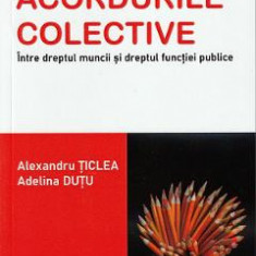 Acordurile colective. Intre dreptul muncii si dreptul functiei publice - Alexandru Ticlea, Adelina Dutu