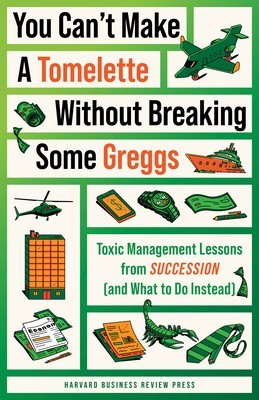 You Can&#039;t Make a Tomelette Without Breaking Some Greggs: Toxic Management Lessons from Succession (and What to Do Instead)