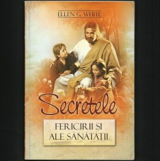 SECRETELE FERICIRII ȘI ALE SĂNĂTĂȚII - ELLEN G. WHITE, VIAȚĂ, FERICIRE, SĂNĂTATE