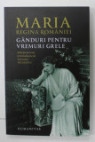GANDURI PENTRU VREMURI GRELE de MARIA , REGINA ROMANIEI , selectie de texte de TATIANA NICULESCU , 2020