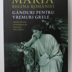 GANDURI PENTRU VREMURI GRELE de MARIA , REGINA ROMANIEI , selectie de texte de TATIANA NICULESCU , 2020