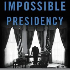 The Impossible Presidency: The Rise and Fall of America's Highest Office