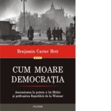 Cum moare democratia. Ascensiunea la putere a lui Hitler si prabusirea Republicii de la Weimar - Benjamin Carter Hett