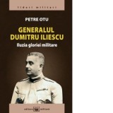 Generalul Dumitru Iliescu. Iluzia gloriei militare - Petre Otu