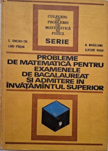 Probleme de matematica pentru examenele de bacalaureat si admitere in invatamantul superior &ndash; Constantin Ionescu-Tiu