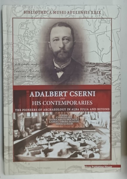 ADALBERT CSERNI and HIS CONTEMPORARIES , THE PIONEERS OF ARCHAEOLOGY IN ALBA IULIA AND BEYOND , editors CSABA SZABO ...MIHAI GRIGOR , 2017