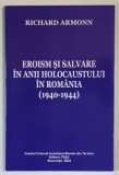 EROISM SI SALVARE IN ANII HOLOCAUSTULUI IN ROMANIA , 1940 - 1944 de RICHARD ARMONN , 2022