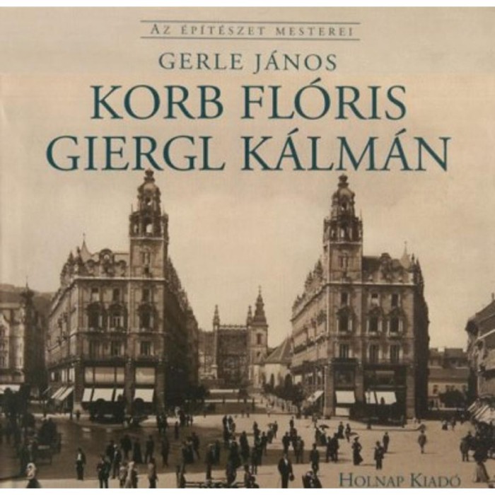 Korb Fl&oacute;ris - Giergl K&aacute;lm&aacute;n - Az &eacute;p&iacute;t&eacute;szet mesterei - Gerle J&aacute;nos