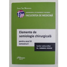 ELEMENTE DE SEMIOLOGIE CHIRURGICALA PENTRU ANUL III , SEMESTRUL I de GABRIEL VESELU , 2013