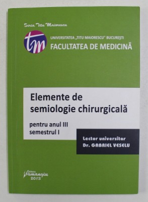 ELEMENTE DE SEMIOLOGIE CHIRURGICALA PENTRU ANUL III , SEMESTRUL I de GABRIEL VESELU , 2013 foto