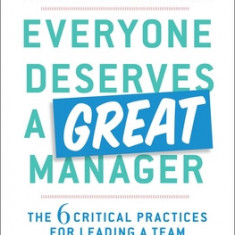 Everyone Deserves a Great Manager: The 6 Critical Practices for Leading a Team