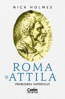 Roma Si Attila. Prabusirea Imperiului, Nick Holmes - Editura Corint foto