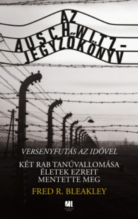 Az Auschwitz-jegyzők&ouml;nyv - versenyfut&aacute;s az idővel - K&eacute;t rab tan&uacute;vallom&aacute;sa &eacute;letek ezreit mentette meg - Fred R. Bleakley