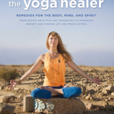 The Yoga Healer: Remedies for the Body, Mind, and Spirit, from Easing Back Pain and Headaches to Managing Anxiety and Finding Joy and P