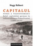 Capitalul. Forta a transformarii. Rolul capitalului german in industrializarea Transilvaniei (1880-1918) - Nagy Robert