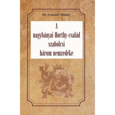A nagyb&amp;aacute;nyai Horthy-csal&amp;aacute;d szabolcsi h&amp;aacute;rom nemzed&amp;eacute;ke - Dr. Ny&amp;aacute;r&amp;aacute;dy Mih&amp;aacute;ly foto