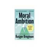 Moral Ambition: How to Stop Wasting Your Talent and Start Making a Difference