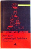 CUM SA-TI CONSTRUIESTI FERICIREA , PSIHOLOGIA FERICIRII de CHRISTOPHE ANDRE , 2004