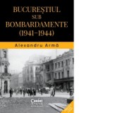 Bucurestiul sub bombardamente (1941-1944) - Alexandru Arma