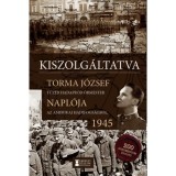 Kiszolg&aacute;ltatva - Torma J&oacute;zsef t&uuml;z&eacute;r hadapr&oacute;d őrmester napl&oacute;ja az amerikai hadifogs&aacute;gb&oacute;l, 1945 - Torma J&oacute;zsef