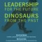LEADERSHIP for the Future DINOSAURS from the Past: Discovering dynamic leadership competencies for times ahead. Reflecting on unique dinosaur behavior