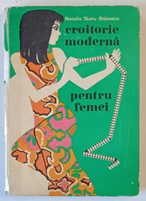 CROITORIE MODERNA PENTRU FEMEI , EDITIA A II - a REVIZUITA SI COMPLETATA de NATALIA TAUTU - STANESCU , 1972 foto