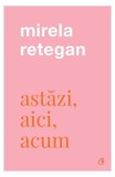 Astăzi, aici, acum - Paperback brosat - Mirela Retegan - Curtea Veche