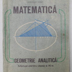 MATEMATICA , GEOMETRIE ANALITICA , MANUAL PENTRU CLASA A XI -A de CONSTANTIN UDRISTE ..GHEORGHE VERNIC , 1991