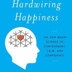 Hardwiring Happiness: The New Brain Science of Contentment, Calm, and Confidence