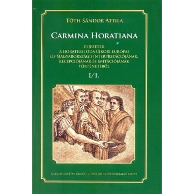 CARMINA HORATIANA Fejezetek a horatiusi &amp;oacute;da &amp;uacute;jkori eur&amp;oacute;pai (&amp;eacute;s magyarorsz&amp;aacute;gi) interpret&amp;aacute;ci&amp;oacute;j&amp;aacute;nak, recepci&amp;oacute;j&amp;aacute;nak s imit&amp;aacute;ci&amp;oacute;j&amp;aacute;nak t&amp;ouml;rt&amp;eacute;net&amp;eacute;ből I/1. - T&amp;oacute; foto