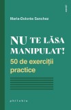 Nu te lasa manipulat! 50 exercitii practice - Maria-Dolores Sanchez. Dezvoltare personala, carte noua/anticariat