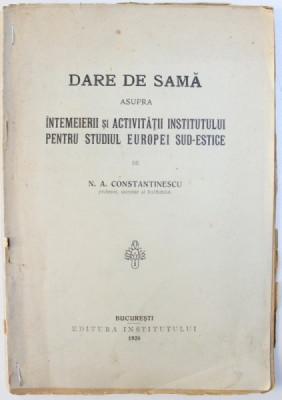 DARE DE SEAMA ASUPRA INTEMEIERII SI ACTIVITATII INSTITUTULUI PENTRU STUDIUL EUROPEI SUD - ESTICE de N. A. CONSTANTINESCU , 1926 foto
