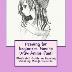 Drawing for Beginners. How to Draw Anime Fast!: Illustrated Guide on Drawing Amazing Manga Pictures