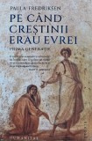 Pe cand crestinii erau evrei - Paula Fredriksen. Carte Istorie Universala, Editura Humanitas, 2023, Coperta Brosata, 270 pag.