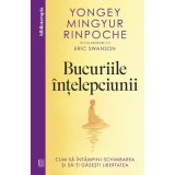Bucuriile intelepciunii. Cum sa intampini schimbarea si sa-ti gasesti libertatea - Yongey Mingyur Rinpoche, Eric Swanson