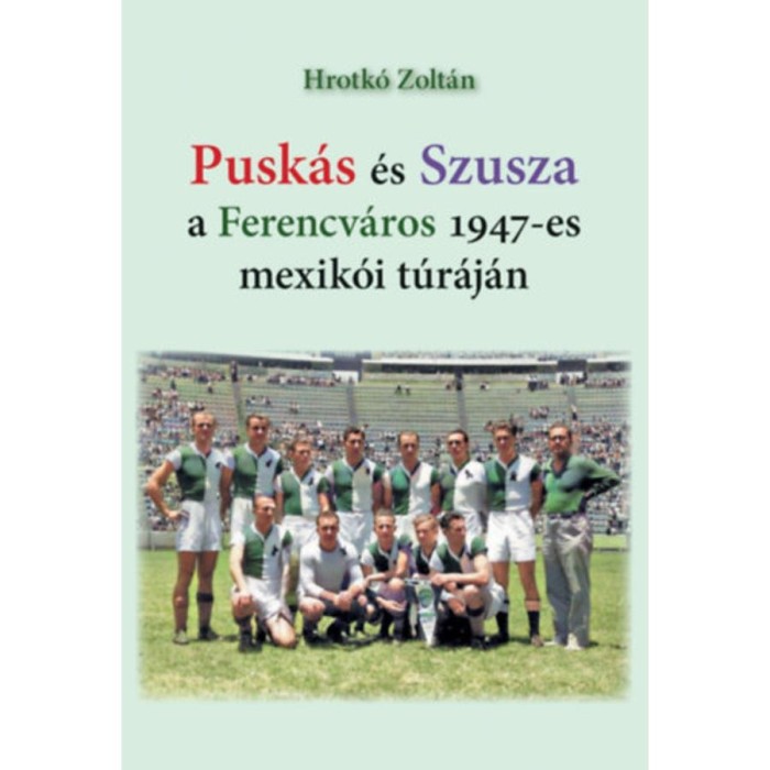 Pusk&aacute;s &eacute;s Szusza a Ferencv&aacute;ros 1947-es mexik&oacute;i t&uacute;r&aacute;j&aacute;n - Hrotk&oacute; Zolt&aacute;n