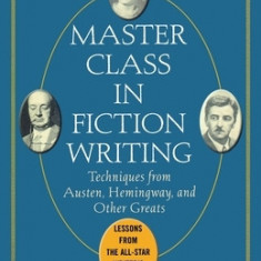 Master Class in Fiction Writing: Techniques from Austen, Hemingway, and Other Greats: Lessons from the All-Star Writer's Workshop