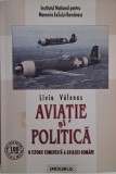 Aviatie si Politica: Istorie Comentata a Aviatiei Romane - Liviu Valenas. Carte de Istorie