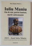 IULIU MANIU , OM DE STAT , PATRIOT LUMINAT , MARTIR ANTICOMUNIST de RADU PISICA , 2023