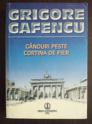 Grigore Gafencu - G&amp;acirc;nduri peste Cortina de Fier (ed. Ion Calafeteanu; 2006) foto